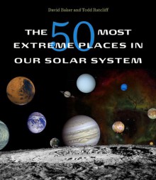 The 50 Most Extreme Places in Our Solar System - David Baker, Todd Ratcliff