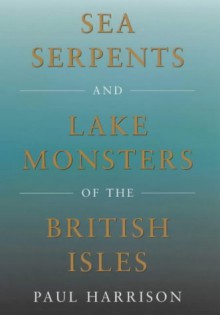 Sea Serpents and Lake Monsters of the British Isles - Paul Harrison