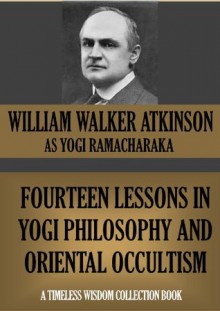 FOURTEEN LESSONS IN YOGI PHILOSOPHY AND ORIENTAL OCCULTISM ( Timeless Wisdom Collection) - William Walker Atkinson, Yogi Ramacharaka