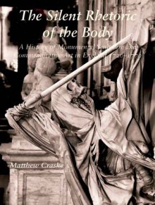 The Silent Rhetoric of the Body: A History of Monumental Sculpture and Commemorative Art in England, 1720-1770 - Matthew Craske