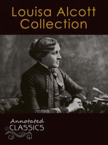 Louisa May Alcott: Complete Collection Works with analysis and historical background (Annotated and Illustrated) (Annotated Classics) - Louisa May Alcott