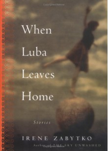 When Luba Leaves Home - Irene Zabytko