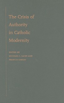 The Crisis of Authority in Catholic Modernity - Michael J. Lacey, Francis Oakley