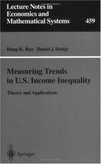 Measuring Trends in U.S. Income Inequality: Theory and Applications (Lecture Notes in Economics and Mathematical Systems) - Hang K. Ryu, Daniel J. Slottje