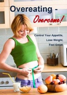 Overeating - Overcome! Control Your Appetite, Lose Weight, Feel Great! - David Fowler