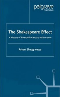 The Shakespeare Effect: A History of Twentieth-Century Performance - Robert Shaughnessy