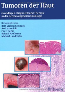 Tumoren der Haut: Grundlagen, Diagnostik und Therapie in der dermatologischen Onkologie - Claus Garbe, Axel Hauschild, Roland Kaufmann, Michael Landthaler, Rolf-M. Szeimies, Jann Arends, Chalid Assaf, Matthias Augustin, Stefan Bartsch, Jürgen Bauer, Jürgen C. Becker, Mark Berneburg, Beate Bestmann, Marc Beyer, Michael Binder, Julia Bohlius, Anja Katrin Bosser