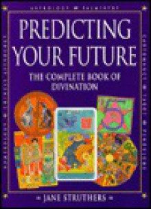 Predicting Your Future: The Complete Book of Divination - Jane Struthers