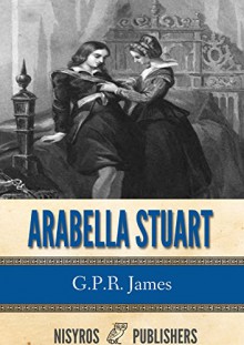 Arabella Stuart: A Romance from English History - G.P.R. James