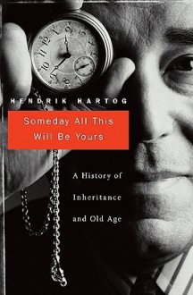 Someday All This Will Be Yours: A History of Inheritance and Old Age - Hendrik Hartog