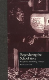 Regendering the School Story: Sassy Sissies and Tattling Tomboys - Beverly Lyon Clark