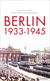 Berlin 1933-1945: Stadt und Gesellschaft im Nationalsozialismus - Michael Wildt, Christoph Kreutzmüller