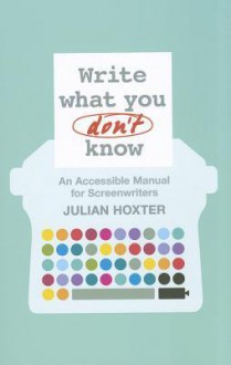 Write What You Don't Know: An Accessible Manual for Screenwriters - Julian Hoxter