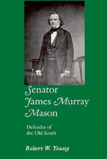 Senator James Murray Mason: Defender of the Old South - Robert W. Young