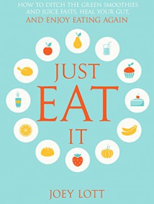 Just Eat It: How to Ditch the Green Smoothies & Juice Fasts, Heal Your Gut and Enjoy Eating Again - Joey Lott