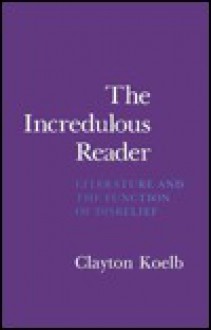 The Incredulous Reader: Literature And The Function Of Disbelief - Clayton Koelb