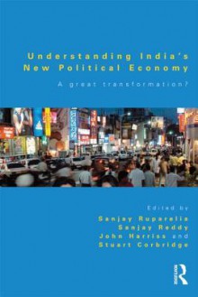 Understanding India's New Political Economy: A Great Transformation? - Sanjay Ruparelia, Sanjay Reddy, John Harriss, Stuart Corbridge