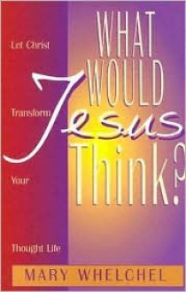 What Would Jesus Think?: Let Christ Transform You Though Life - Mary Whelchel