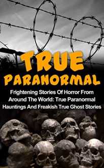 True Paranormal: Frightening Stories Of Horror From Around The World: True Paranormal Hauntings And Freakish True Ghost Stories (True Ghost Stories And ... True Stories, Huanted Asylums, Book 3) - Max Mason Hunter