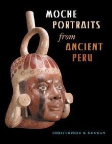 Moche Portraits from Ancient Peru - Christopher B. Donnan