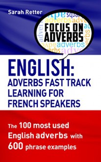 ENGLISH: ADVERBS FAST TRACK LEARNING FOR FRENCH SPEAKERS: The 100 most used English adverbs with 600 phrase examples.. - Sarah Retter