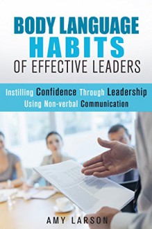 Body Language Habits Of Effective Leaders: Instilling Confidence Through Leadership Using Non-verbal Communication - Amy Larson