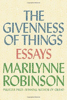 The Givenness of Things: Essays - Marilynne Robinson