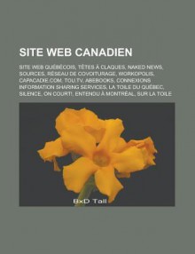 Site Web Canadien: Site Web Quebecois, Tetes a Claques, Naked News, Sources, Reseau de Covoiturage, Workopolis, Capacadie.Com, Tou.TV, Abebooks, Connexions Information Sharing Services, La Toile Du Quebec, Silence, on Court! - Livres Groupe