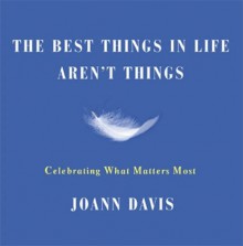 The Best Things in Life Aren't Things: Celebrating What Matters Most - Joann Davis