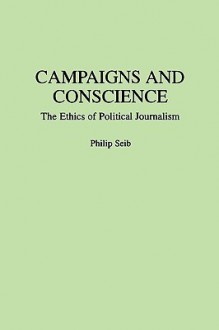 Campaigns and Conscience: The Ethics of Political Journalism - Philip Seib