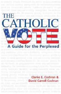 The Catholic Vote: A Guide for the Perplexed - Clarke E. Cochran, David Carroll Cochran