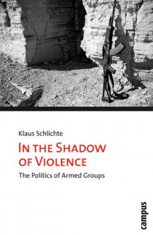 In the Shadow of Violence: The Politics of Armed Groups - Klaus Schlichte