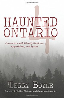 Haunted Ontario 4: Encounters with Ghostly Shadows, Apparitions, and Spirits - Terry Boyle