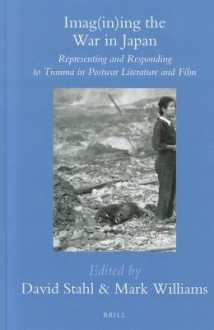 Imag(in)Ing the War in Japan: Representing and Responding to Trauma in Postwar Literature and Film - David Stahl, Mark Williams