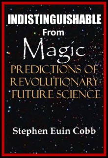 Indistinguishable from Magic: Predictions of Revolutionary Future Science - Stephen Euin Cobb