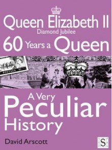 Queen Elizabeth II, a Very Peculiar History: Diamond Jubilee: 60 Years a Queen - David Arscott