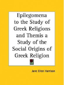 Epilegomena to the Study of Greek Religion/Themis: A Study of the Social Origins of Greek Religion - Jane Ellen Harrison