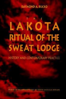 The Lakota Ritual of the Sweat Lodge: History and Contemporary Practice - Raymond A. Bucko