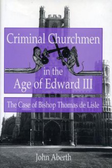 Criminal Churchmen in the Age of Edward III: The Case of Bishop Thomas de Lisle - John Aberth