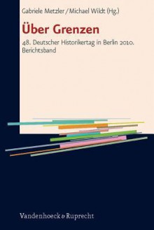 Uber Grenzen: 48. Deutscher Historikertag in Berlin 2010. Berichtsband - Gabriele Metzler, Michael Wildt