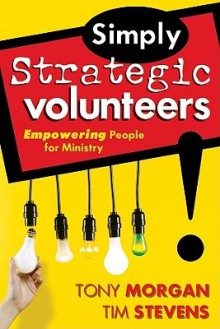 Simply Strategic Volunteers: Empowering People for Ministry - Tony Morgan, Tim Stevens