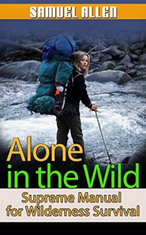 Alone in the Wild: Supreme Manual for Wilderness Survival (Alone in the Wild, Wilderness, Wilderness Survival Guide) - Samuel Allen