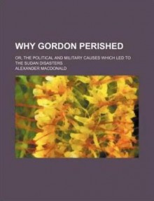 Why Gordon perished : or, The political and military causes which led to the Sudan disasters - Alexander MacDonald