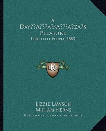 A Day s Pleasure: For Little People (1885) - Lizzie Lawson, Miriam Kerns, Charlotte Weeks