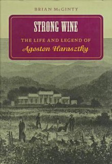 Strong Wine: The Life and Legend of Agoston Haraszthy - Brian McGinty