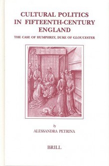 Brill's Studies in Intellectual History, Cultural Politics in Fifteenth-Century England: The Case of Humphrey, Duke of Gloucester - Alessandra Petrina