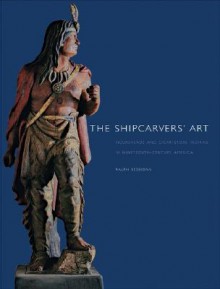 The Shipcarvers' Art: Figureheads and Cigar-Store Indians in Nineteenth-Century America - Ralph Sessions