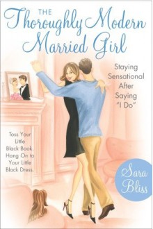 The Thoroughly Modern Married Girl: Staying Sensational After Saying "I Do" - Sara Bliss