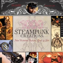 1,000 Steampunk Creations: Neo-Victorian Fashion, Gear, and Art - Dr. Grymm, Barbe Saint John, Joey Marsocci