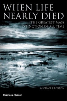 When Life Nearly Died: The Greatest Mass Extinction of All Time - Michael J. Benton